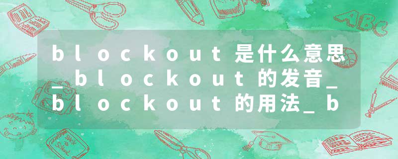 blockout是什么意思_blockout的发音_blockout的用法_blockout怎么记_blockout翻译