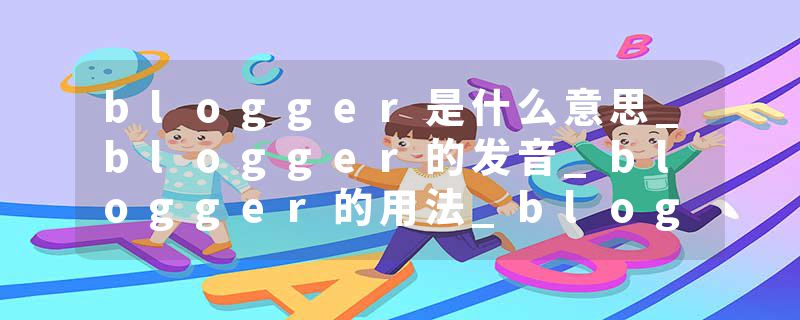 blogger是什么意思_blogger的发音_blogger的用法_blogger怎么记_blogger翻译