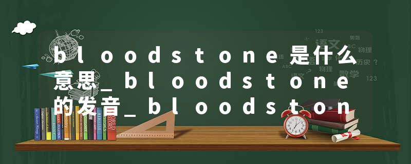 bloodstone是什么意思_bloodstone的发音_bloodstone的用法_bloodstone怎么记_bloodstone翻译