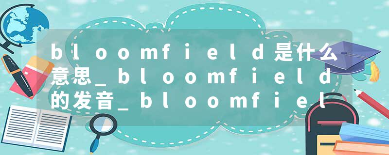 bloomfield是什么意思_bloomfield的发音_bloomfield的用法_bloomfield怎么记_bloomfield翻译