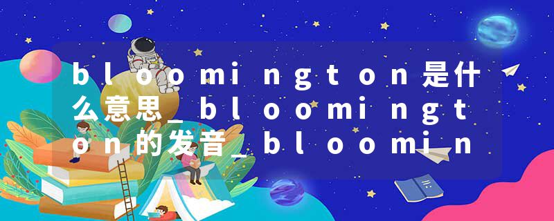 bloomington是什么意思_bloomington的发音_bloomington的用法_bloomington怎么记_bloomington翻译