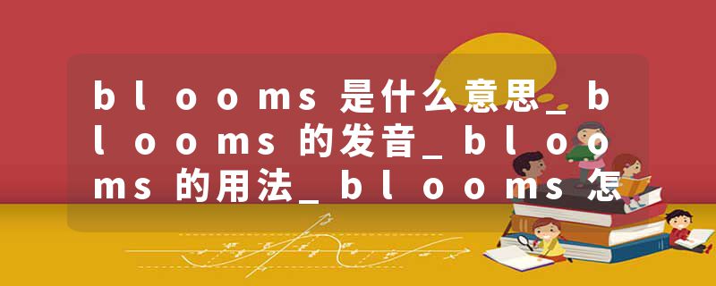 blooms是什么意思_blooms的发音_blooms的用法_blooms怎么记_blooms翻译