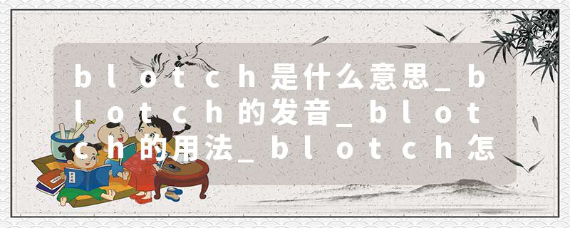 blotch是什么意思_blotch的发音_blotch的用法_blotch怎么记_blotch翻译
