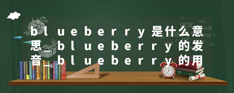 blueberry是什么意思_blueberry的发音_blueberry的用法_blueberry怎么记_blueberry翻译