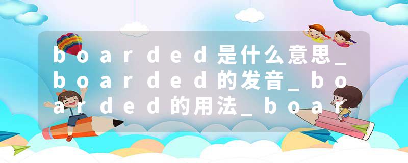 boarded是什么意思_boarded的发音_boarded的用法_boarded怎么记_boarded翻译