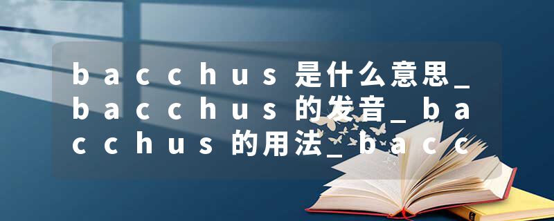 bacchus是什么意思_bacchus的发音_bacchus的用法_bacchus怎么记_bacchus翻译