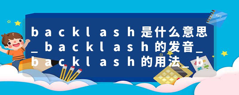 backlash是什么意思_backlash的发音_backlash的用法_backlash怎么记_backlash翻译