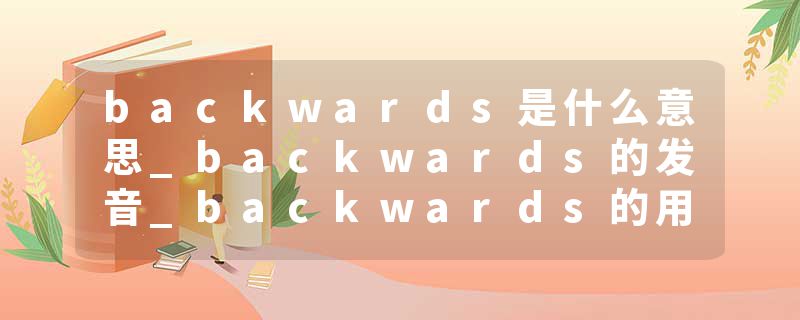 backwards是什么意思_backwards的发音_backwards的用法_backwards怎么记_backwards翻译
