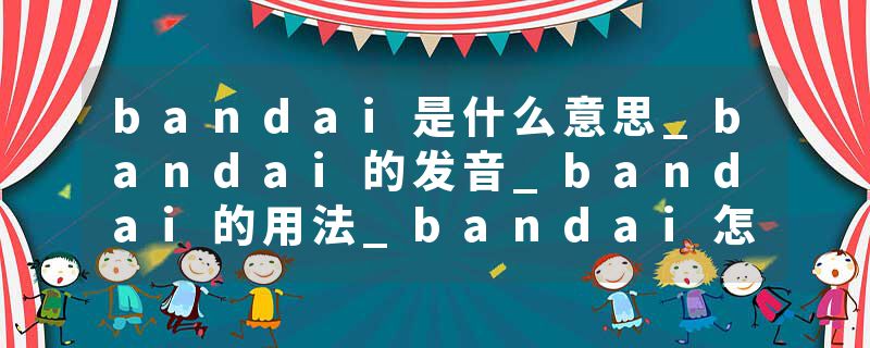 bandai是什么意思_bandai的发音_bandai的用法_bandai怎么记_bandai翻译