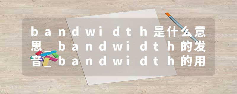 bandwidth是什么意思_bandwidth的发音_bandwidth的用法_bandwidth怎么记_bandwidth翻译