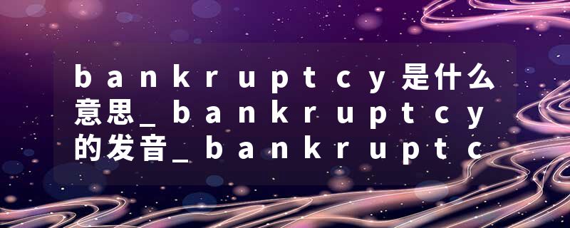 bankruptcy是什么意思_bankruptcy的发音_bankruptcy的用法_bankruptcy怎么记_bankruptcy翻译