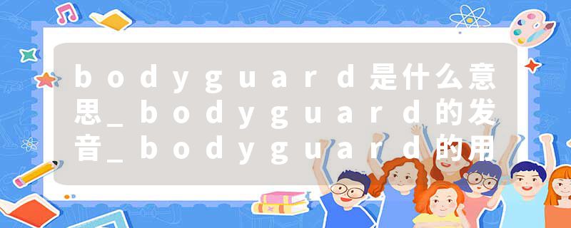 bodyguard是什么意思_bodyguard的发音_bodyguard的用法_bodyguard怎么记_bodyguard翻译