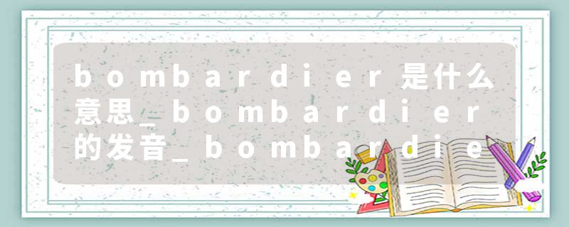 bombardier是什么意思_bombardier的发音_bombardier的用法_bombardier怎么记_bombardier翻译