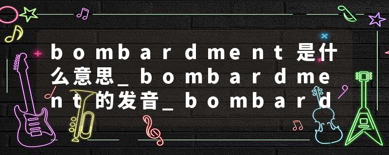 bombardment是什么意思_bombardment的发音_bombardment的用法_bombardment怎么记_bombardment翻译