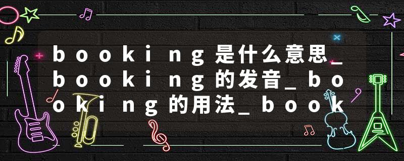 booking是什么意思_booking的发音_booking的用法_booking怎么记_booking翻译