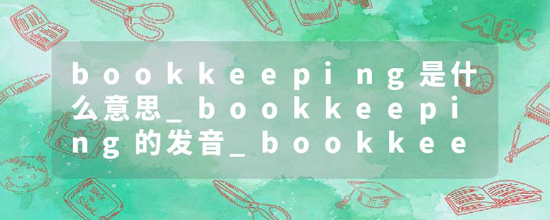 bookkeeping是什么意思_bookkeeping的发音_bookkeeping的用法_bookkeeping怎么记_bookkeeping翻译