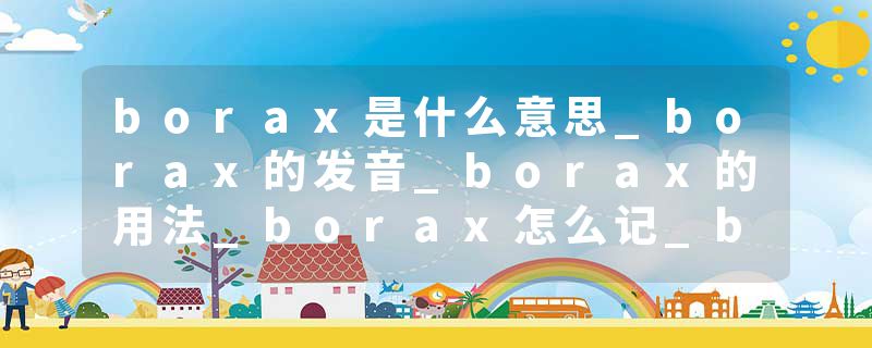 borax是什么意思_borax的发音_borax的用法_borax怎么记_borax翻译