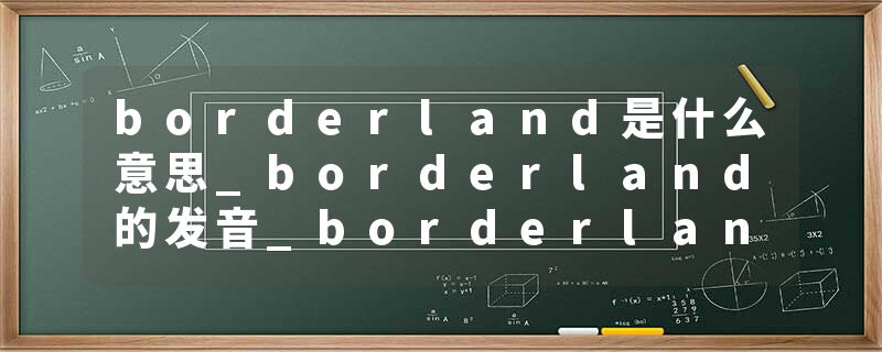 borderland是什么意思_borderland的发音_borderland的用法_borderland怎么记_borderland翻译