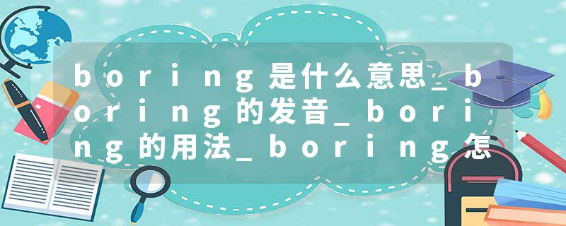 boring是什么意思_boring的发音_boring的用法_boring怎么记_boring翻译