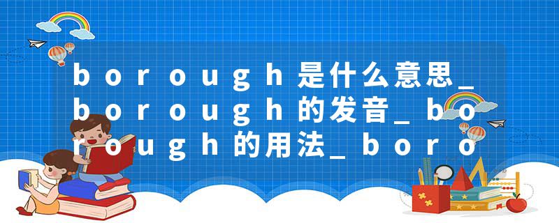 borough是什么意思_borough的发音_borough的用法_borough怎么记_borough翻译