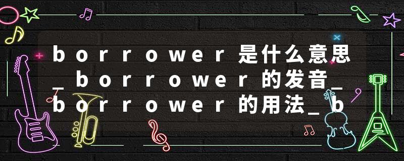 borrower是什么意思_borrower的发音_borrower的用法_borrower怎么记_borrower翻译
