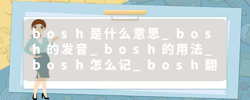 bosh是什么意思_bosh的发音_bosh的用法_bosh怎么记_bosh翻译