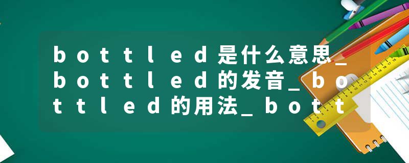 bottled是什么意思_bottled的发音_bottled的用法_bottled怎么记_bottled翻译