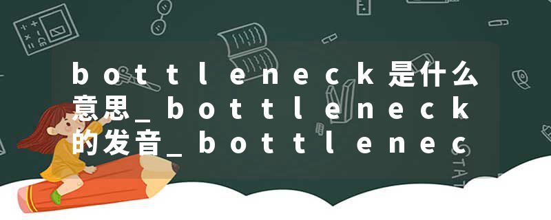 bottleneck是什么意思_bottleneck的发音_bottleneck的用法_bottleneck怎么记_bottleneck翻译