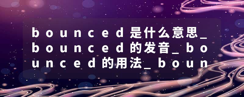 bounced是什么意思_bounced的发音_bounced的用法_bounced怎么记_bounced翻译