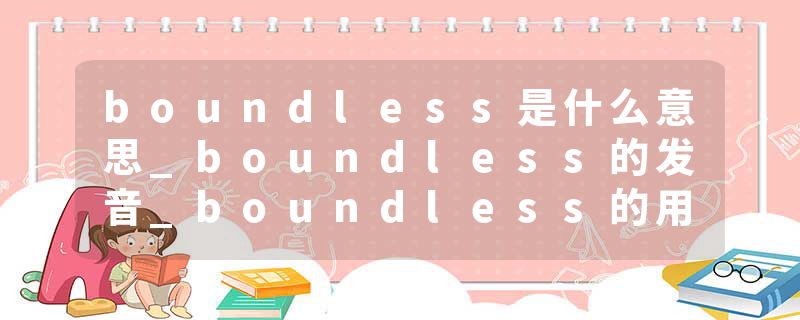 boundless是什么意思_boundless的发音_boundless的用法_boundless怎么记_boundless翻译
