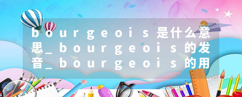 bourgeois是什么意思_bourgeois的发音_bourgeois的用法_bourgeois怎么记_bourgeois翻译