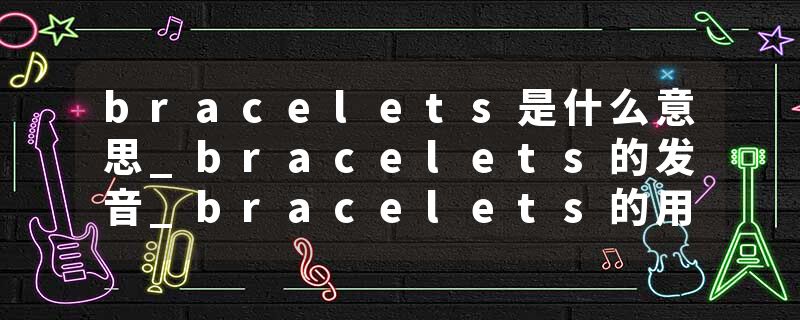 bracelets是什么意思_bracelets的发音_bracelets的用法_bracelets怎么记_bracelets翻译