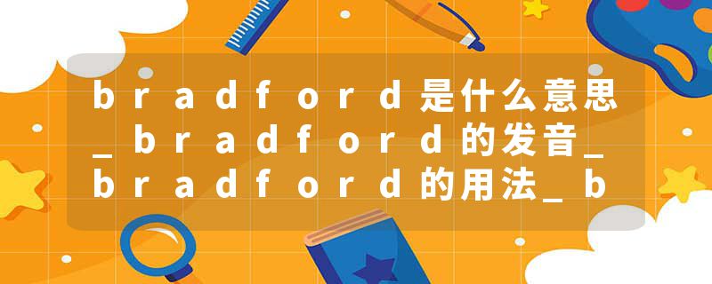 bradford是什么意思_bradford的发音_bradford的用法_bradford怎么记_bradford翻译