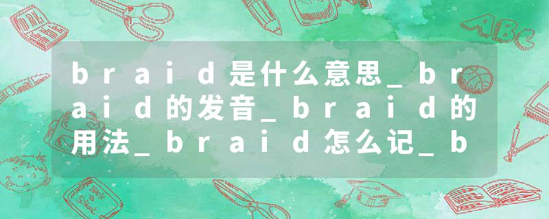 braid是什么意思_braid的发音_braid的用法_braid怎么记_braid翻译