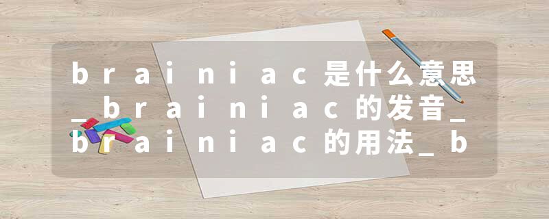 brainiac是什么意思_brainiac的发音_brainiac的用法_brainiac怎么记_brainiac翻译
