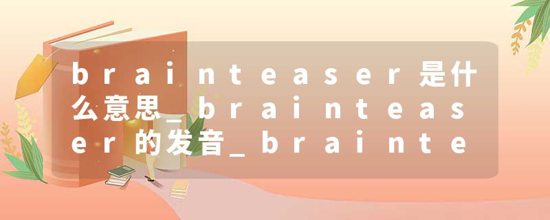 brainteaser是什么意思_brainteaser的发音_brainteaser的用法_brainteaser怎么记_brainteaser翻译