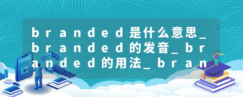 branded是什么意思_branded的发音_branded的用法_branded怎么记_branded翻译