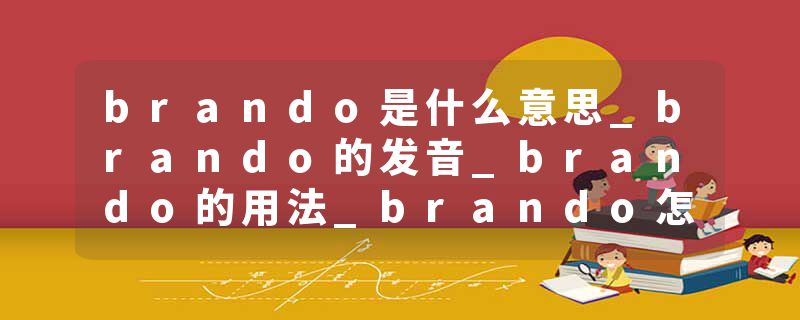 brando是什么意思_brando的发音_brando的用法_brando怎么记_brando翻译