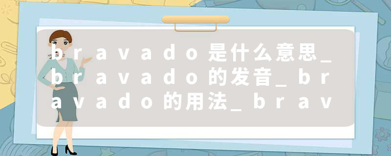 bravado是什么意思_bravado的发音_bravado的用法_bravado怎么记_bravado翻译