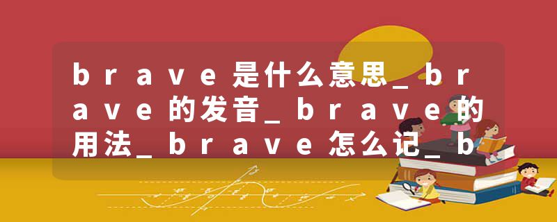 brave是什么意思_brave的发音_brave的用法_brave怎么记_brave翻译
