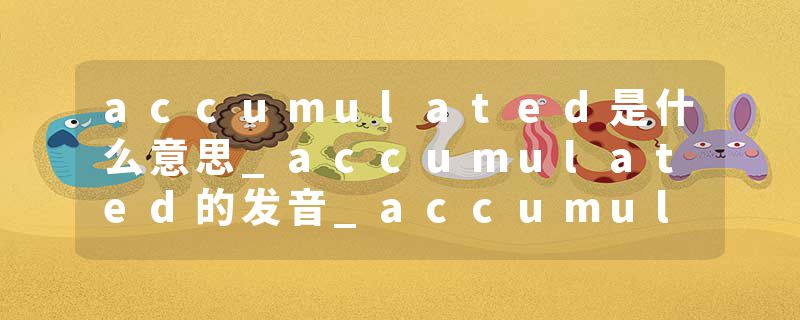 accumulated是什么意思_accumulated的发音_accumulated的用法_accumulated怎么记_accumulated翻译