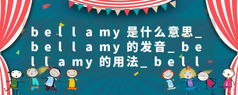 bellamy是什么意思_bellamy的发音_bellamy的用法_bellamy怎么记_bellamy翻译