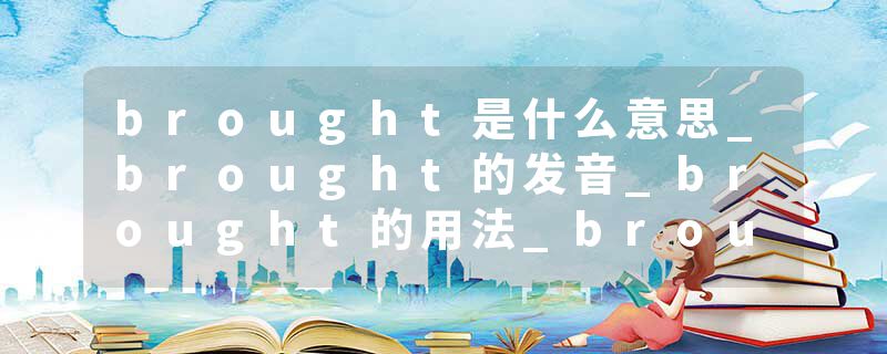 brought是什么意思_brought的发音_brought的用法_brought怎么记_brought翻译