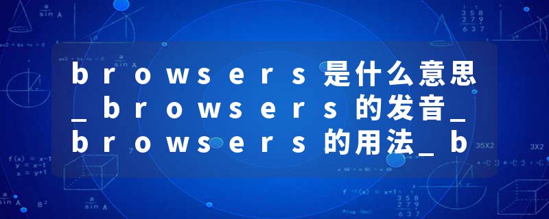 browsers是什么意思_browsers的发音_browsers的用法_browsers怎么记_browsers翻译