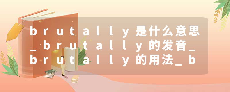 brutally是什么意思_brutally的发音_brutally的用法_brutally怎么记_brutally翻译