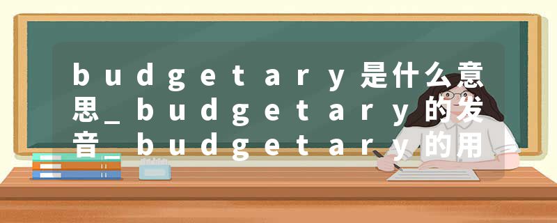 budgetary是什么意思_budgetary的发音_budgetary的用法_budgetary怎么记_budgetary翻译