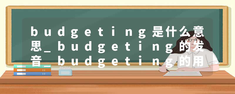 budgeting是什么意思_budgeting的发音_budgeting的用法_budgeting怎么记_budgeting翻译