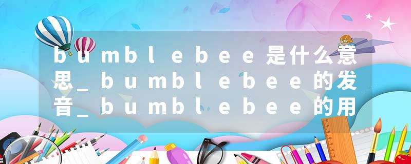 bumblebee是什么意思_bumblebee的发音_bumblebee的用法_bumblebee怎么记_bumblebee翻译