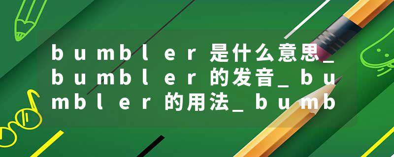 bumbler是什么意思_bumbler的发音_bumbler的用法_bumbler怎么记_bumbler翻译