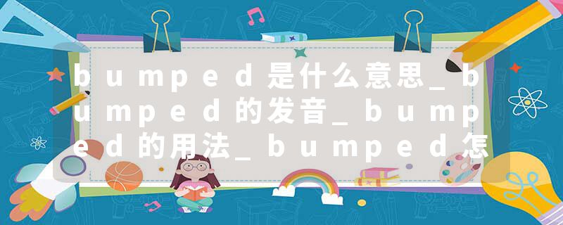 bumped是什么意思_bumped的发音_bumped的用法_bumped怎么记_bumped翻译